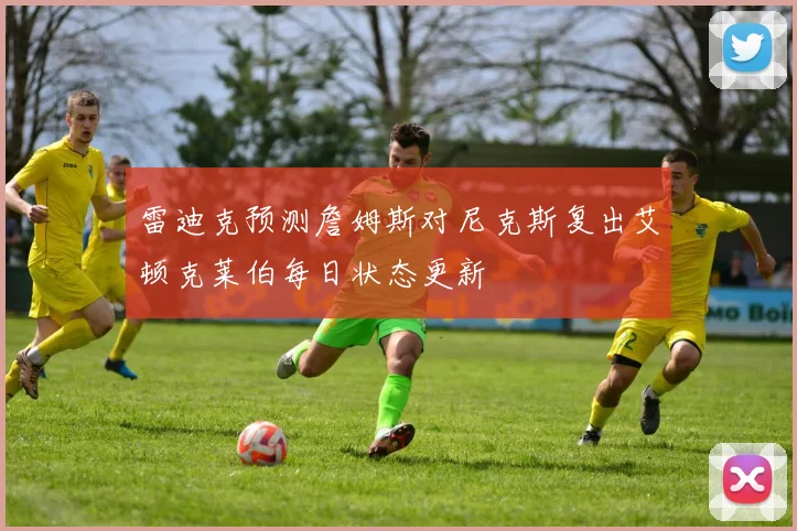 雷迪克预测詹姆斯对尼克斯复出艾顿克莱伯每日状态更新