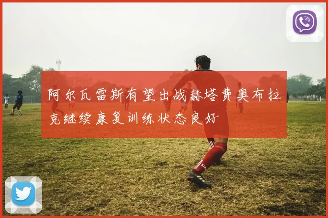 阿尔瓦雷斯有望出战赫塔费奥布拉克继续康复训练状态良好