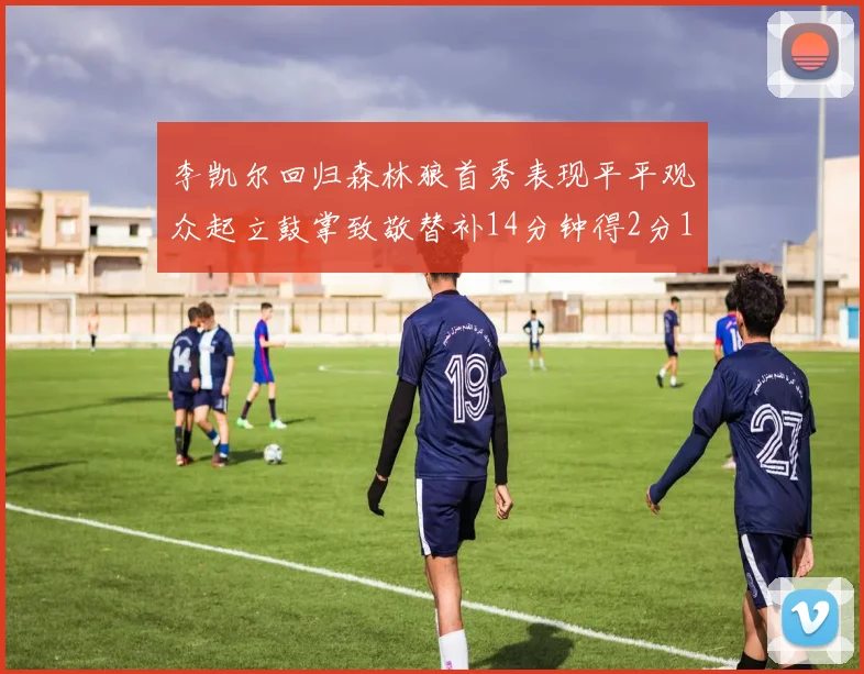 李凯尔回归森林狼首秀表现平平观众起立鼓掌致敬替补14分钟得2分1板