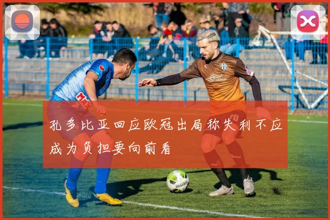 孔多比亚回应欧冠出局称失利不应成为负担要向前看