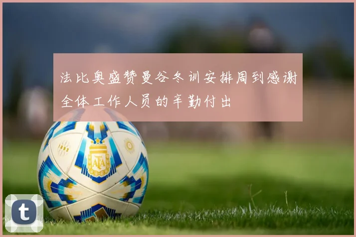 法比奥盛赞曼谷冬训安排周到感谢全体工作人员的辛勤付出