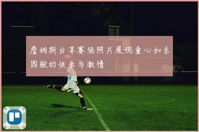詹姆斯分享赛场照片展现童心如乐园般的快乐与激情