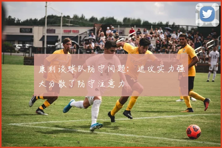 康利谈球队防守问题：进攻实力强大分散了防守注意力