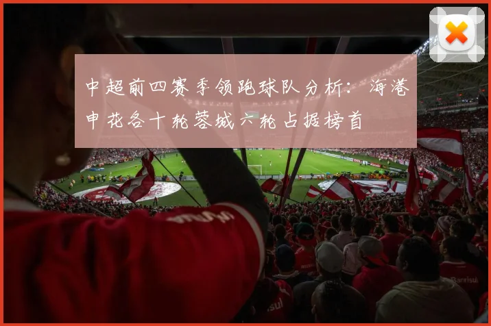 中超前四赛季领跑球队分析：海港申花各十轮蓉城六轮占据榜首
