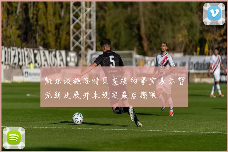 凯尔谈施洛特贝克续约事宜表示暂无新进展并未设定最后期限