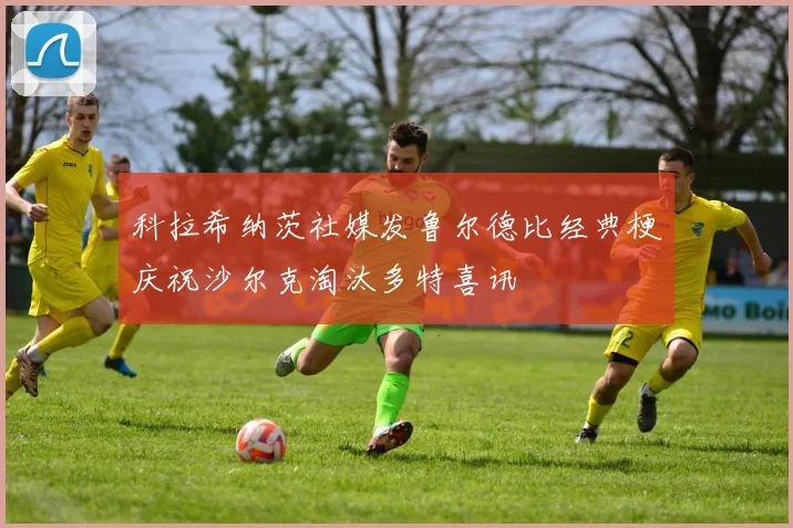 科拉希纳茨社媒发鲁尔德比经典梗庆祝沙尔克淘汰多特喜讯