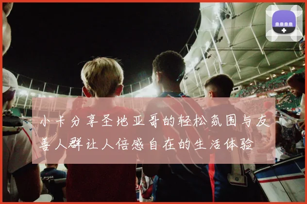 小卡分享圣地亚哥的轻松氛围与友善人群让人倍感自在的生活体验