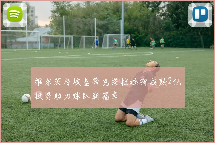 维尔茨与埃基蒂克搭档逐渐成熟2亿投资助力球队新篇章