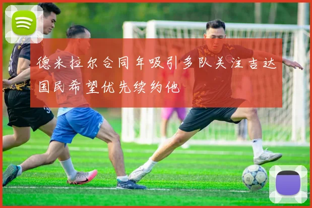 德米拉尔合同年吸引多队关注吉达国民希望优先续约他