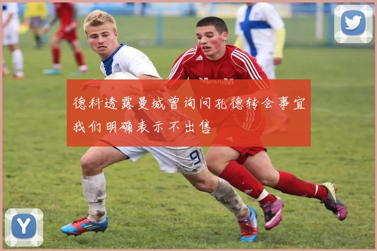 德科透露曼城曾询问孔德转会事宜我们明确表示不出售