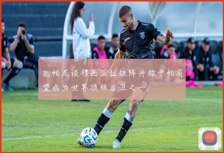 孔帕尼谈穆西亚拉缺阵并称于帕有望成为世界顶级后卫之一