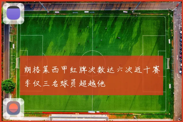 朗格莱西甲红牌次数达六次近十赛季仅三名球员超越他