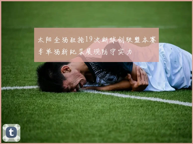 太阳全场狂抢19次断球创联盟本赛季单场新纪录展现防守实力
