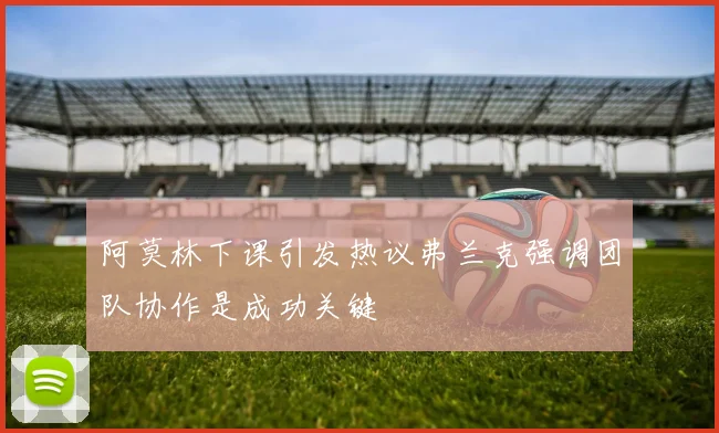 阿莫林下课引发热议弗兰克强调团队协作是成功关键
