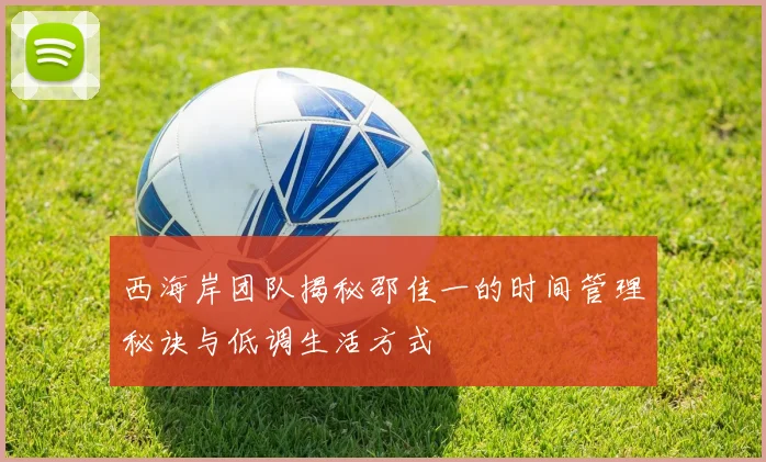 西海岸团队揭秘邵佳一的时间管理秘诀与低调生活方式