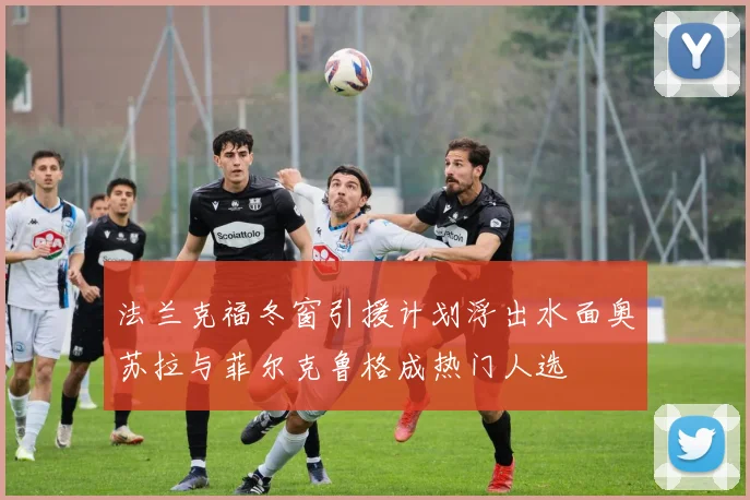 法兰克福冬窗引援计划浮出水面奥苏拉与菲尔克鲁格成热门人选