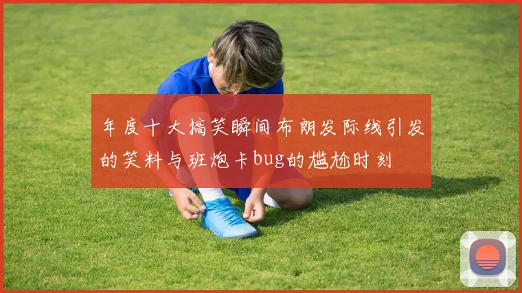 年度十大搞笑瞬间布朗发际线引发的笑料与班炮卡bug的尴尬时刻