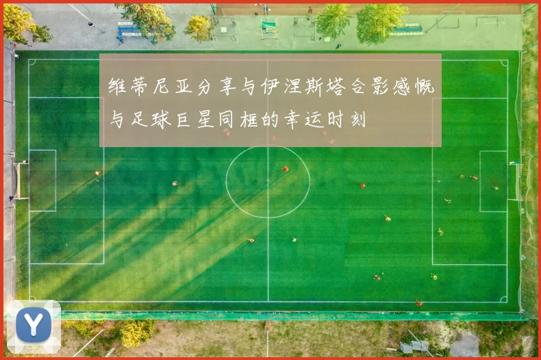 维蒂尼亚分享与伊涅斯塔合影感慨与足球巨星同框的幸运时刻