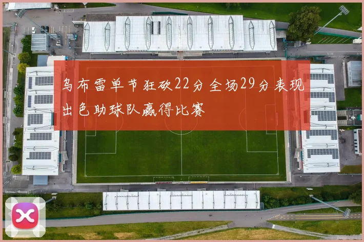 乌布雷单节狂砍22分全场29分表现出色助球队赢得比赛