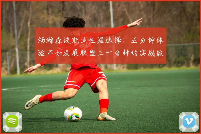 杨瀚森谈职业生涯选择：五分钟体验不如发展联盟三十分钟的实战锻炼
