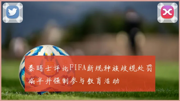 泰晤士评论FIFA新规种族歧视处罚减半并强制参与教育活动