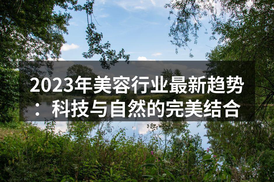 2023年美容行业最新趋势：科技与自然的